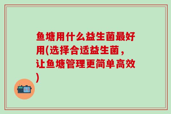 鱼塘用什么益生菌最好用(选择合适益生菌，让鱼塘管理更简单高效)