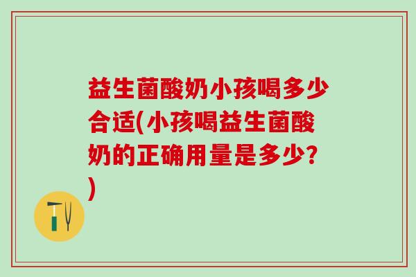 益生菌酸奶小孩喝多少合适(小孩喝益生菌酸奶的正确用量是多少？)