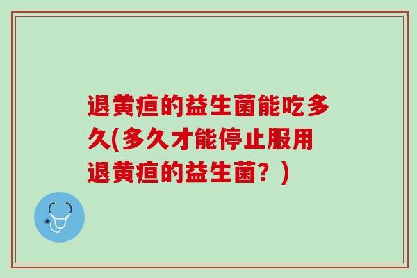 退黄疸的益生菌能吃多久(多久才能停止服用退黄疸的益生菌？)