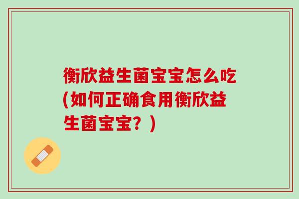 衡欣益生菌宝宝怎么吃(如何正确食用衡欣益生菌宝宝？)