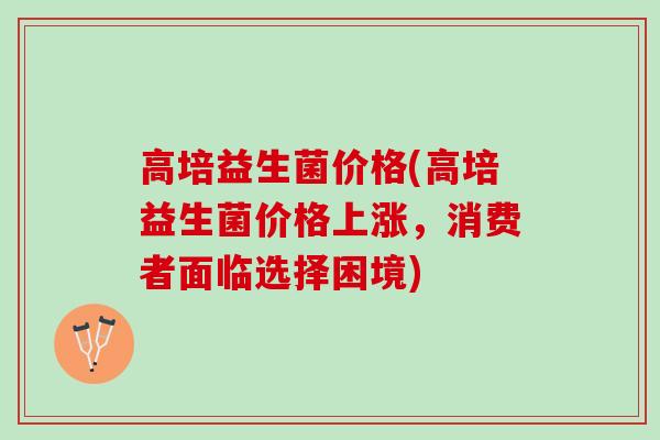 高培益生菌价格(高培益生菌价格上涨，消费者面临选择困境)