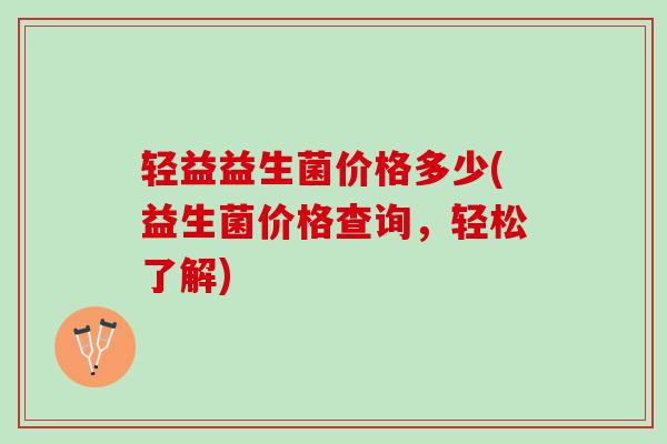 轻益益生菌价格多少(益生菌价格查询，轻松了解)