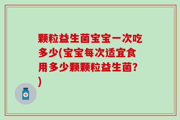 颗粒益生菌宝宝一次吃多少(宝宝每次适宜食用多少颗颗粒益生菌？)