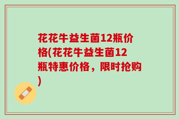 花花牛益生菌12瓶价格(花花牛益生菌12瓶特惠价格，限时抢购)