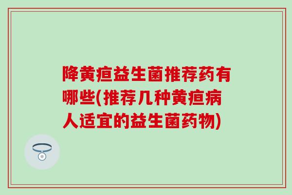 降黄疸益生菌推荐药有哪些(推荐几种黄疸人适宜的益生菌) 降黄疸益生菌推荐药有哪些(推荐几种黄疸人适宜的益生菌)