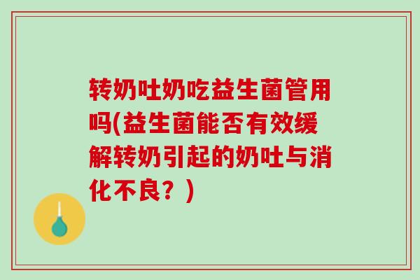 转奶吐奶吃益生菌管用吗(益生菌能否有效缓解转奶引起的奶吐与消化不良？)