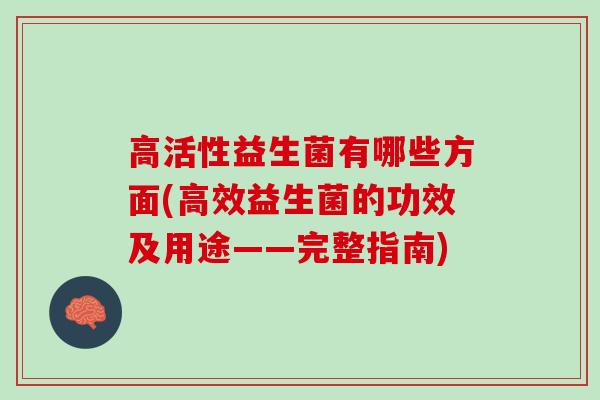 高活性益生菌有哪些方面(高效益生菌的功效及用途——完整指南)