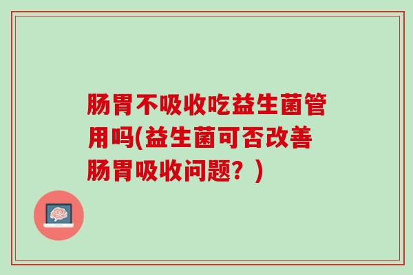 肠胃不吸收吃益生菌管用吗(益生菌可否改善肠胃吸收问题？)