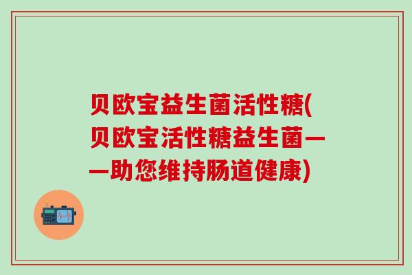 贝欧宝益生菌活性糖(贝欧宝活性糖益生菌——助您维持肠道健康)