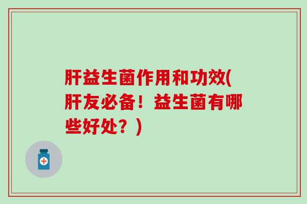 肝益生菌作用和功效(肝友必备！益生菌有哪些好处？)