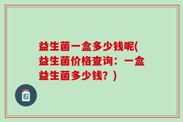 益生菌一盒多少钱呢(益生菌价格查询：一盒益生菌多少钱？)