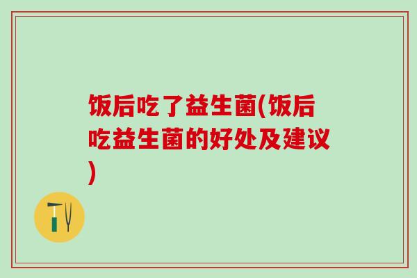 饭后吃了益生菌(饭后吃益生菌的好处及建议)