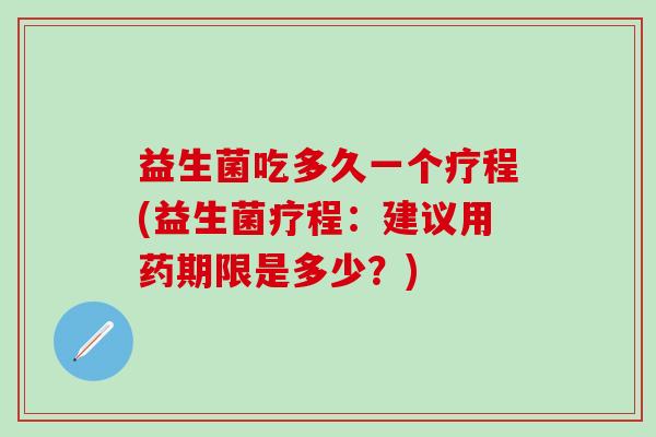 益生菌吃多久一个疗程(益生菌疗程：建议用药期限是多少？)