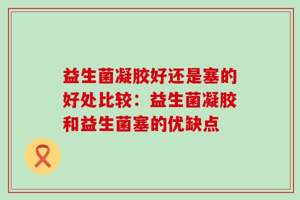 益生菌凝胶好还是塞的好处比较：益生菌凝胶和益生菌塞的优缺点