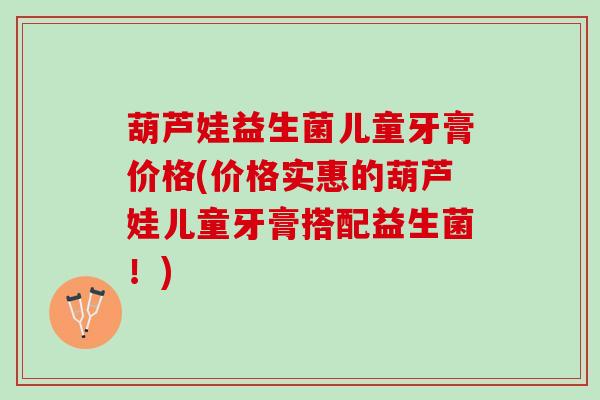 葫芦娃益生菌儿童牙膏价格(价格实惠的葫芦娃儿童牙膏搭配益生菌！)