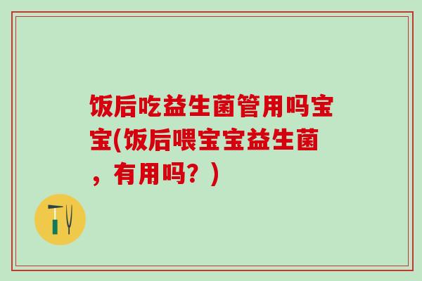 饭后吃益生菌管用吗宝宝(饭后喂宝宝益生菌，有用吗？)