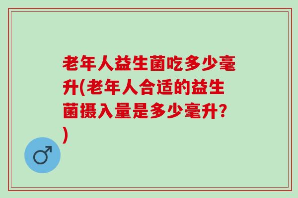 老年人益生菌吃多少毫升(老年人合适的益生菌摄入量是多少毫升？)