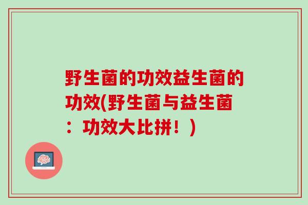 野生菌的功效益生菌的功效(野生菌与益生菌：功效大比拼！)