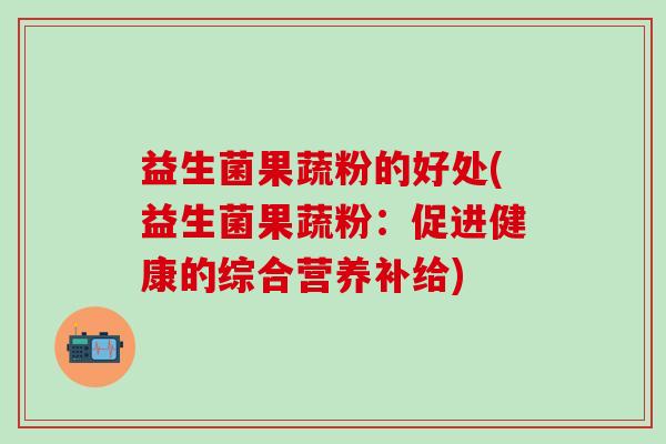 益生菌果蔬粉的好处(益生菌果蔬粉：促进健康的综合营养补给)