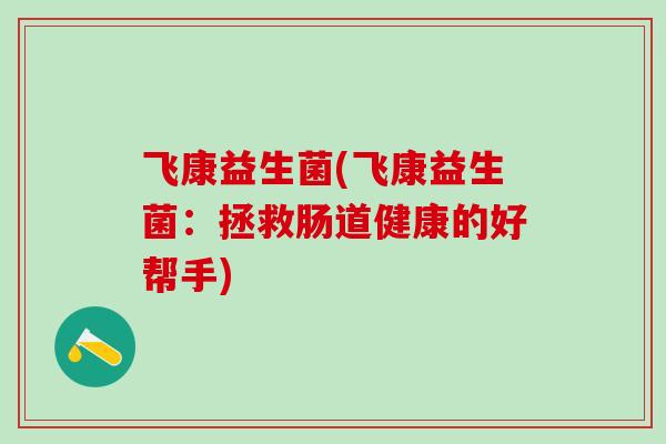 飞康益生菌(飞康益生菌：拯救肠道健康的好帮手)