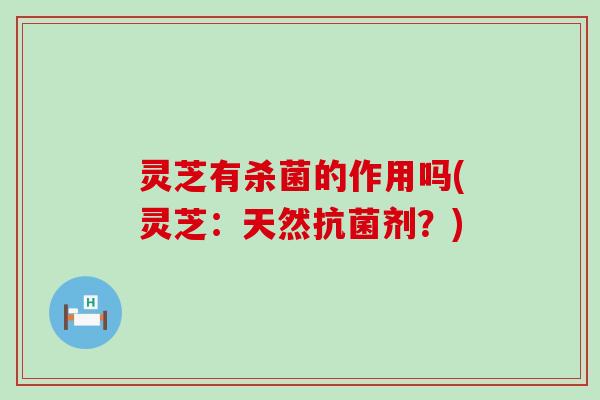 灵芝有杀菌的作用吗(灵芝：天然抗菌剂？)
