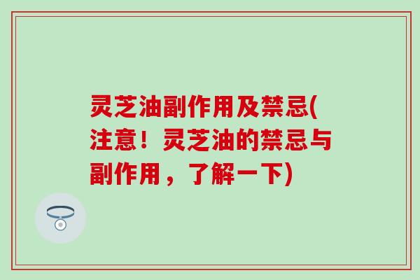 灵芝油副作用及禁忌(注意！灵芝油的禁忌与副作用，了解一下)