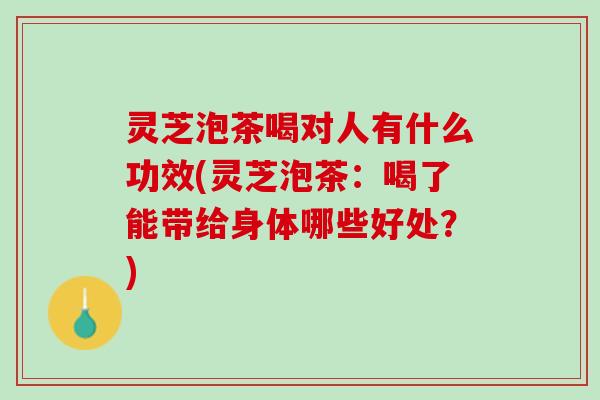 灵芝泡茶喝对人有什么功效(灵芝泡茶：喝了能带给身体哪些好处？)