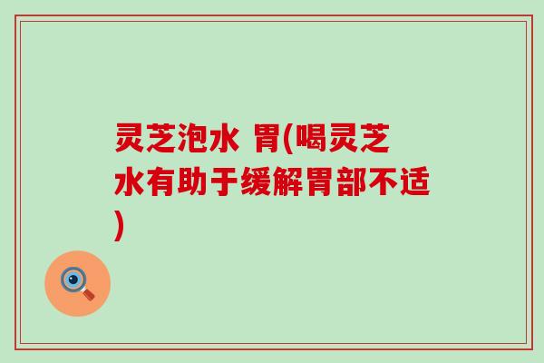 灵芝泡水 胃(喝灵芝水有助于缓解胃部不适)