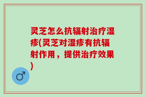 灵芝怎么抗辐射治疗湿疹(灵芝对湿疹有抗辐射作用，提供治疗效果)