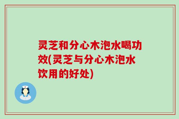 灵芝和分心木泡水喝功效(灵芝与分心木泡水饮用的好处)