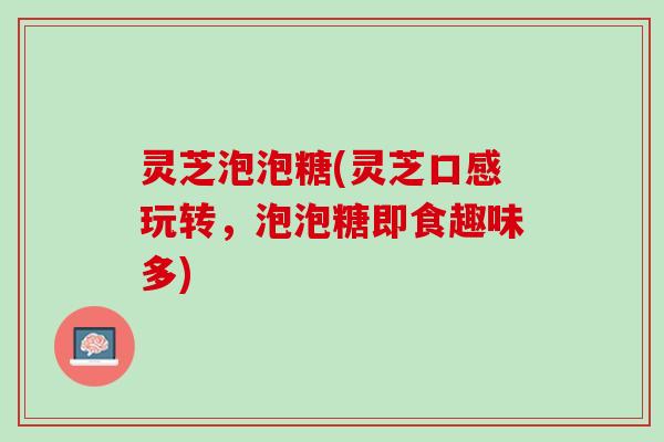 灵芝泡泡糖(灵芝口感玩转，泡泡糖即食趣味多)