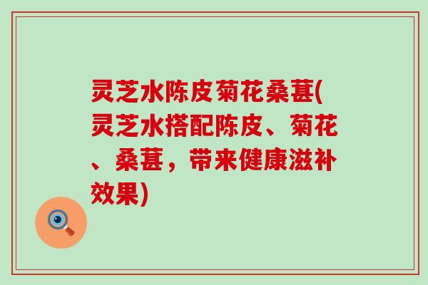 灵芝水陈皮菊花桑葚(灵芝水搭配陈皮、菊花、桑葚，带来健康滋补效果)