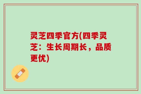 灵芝四季官方(四季灵芝：生长周期长，品质更优)
