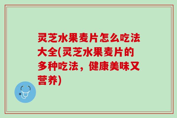 灵芝水果麦片怎么吃法大全(灵芝水果麦片的多种吃法，健康美味又营养)