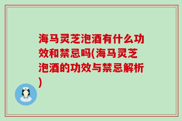 海马灵芝泡酒有什么功效和禁忌吗(海马灵芝泡酒的功效与禁忌解析)
