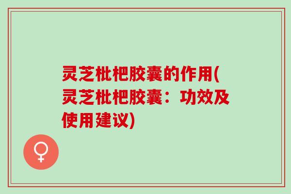 灵芝枇杷胶囊的作用(灵芝枇杷胶囊：功效及使用建议)