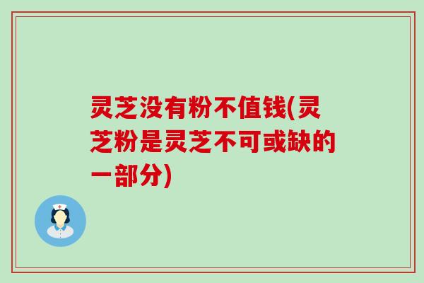 灵芝没有粉不值钱(灵芝粉是灵芝不可或缺的一部分)