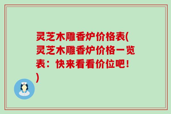 灵芝木雕香炉价格表(灵芝木雕香炉价格一览表：快来看看价位吧！)