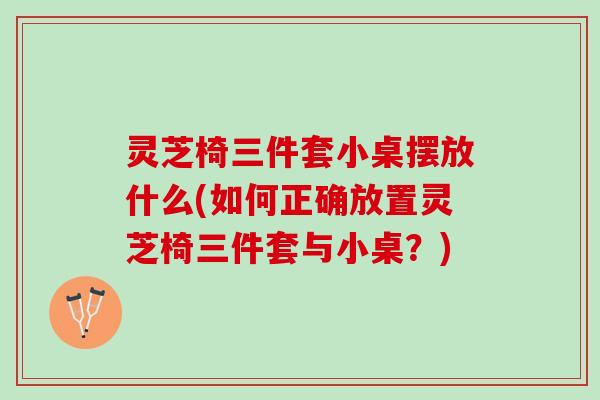 灵芝椅三件套小桌摆放什么(如何正确放置灵芝椅三件套与小桌？)