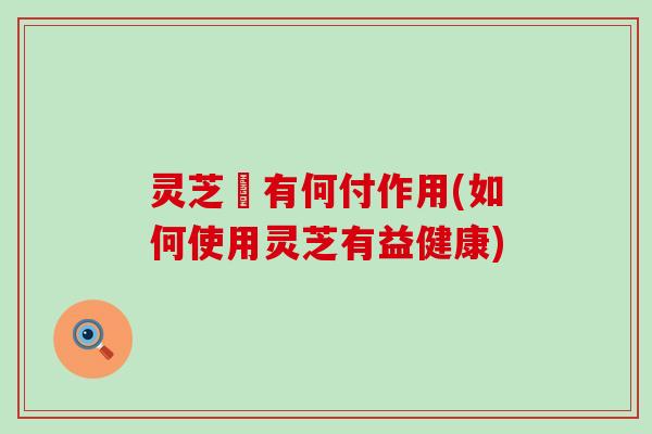 灵芝氿有何付作用(如何使用灵芝有益健康)
