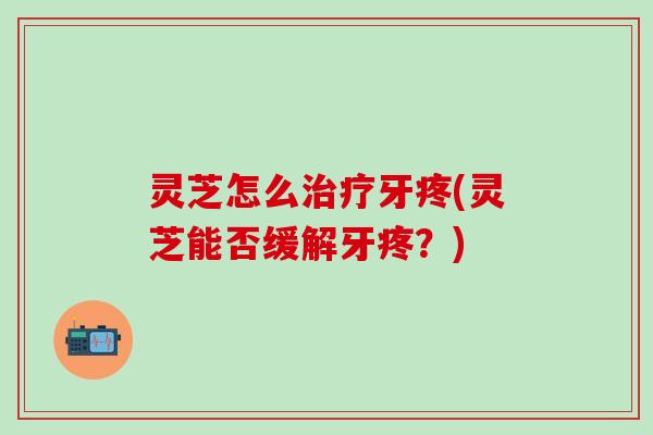 灵芝怎么治疗牙疼(灵芝能否缓解牙疼？)