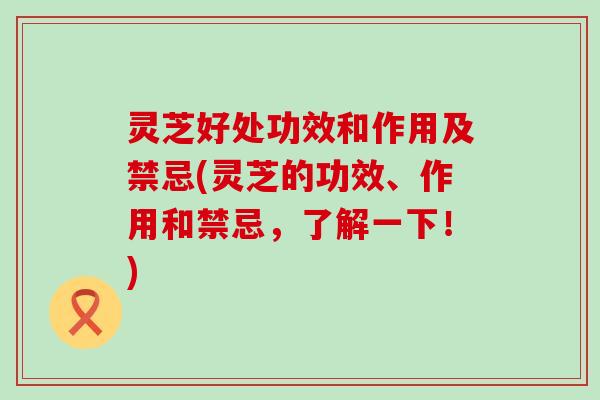 灵芝好处功效和作用及禁忌(灵芝的功效、作用和禁忌，了解一下！)