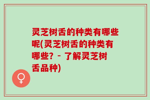 灵芝树舌的种类有哪些呢(灵芝树舌的种类有哪些？- 了解灵芝树舌品种)