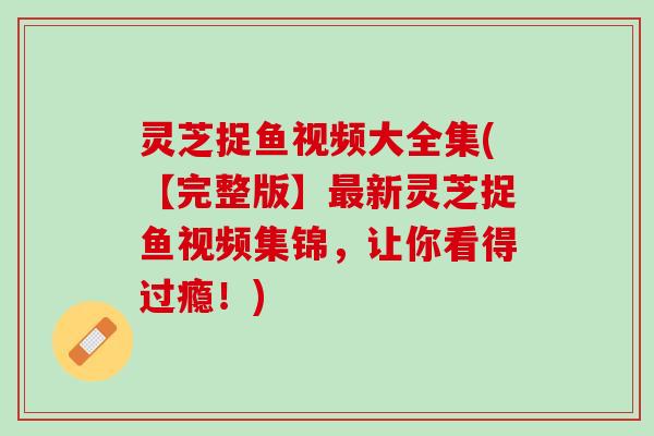 灵芝捉鱼视频大全集(【完整版】最新灵芝捉鱼视频集锦，让你看得过瘾！)