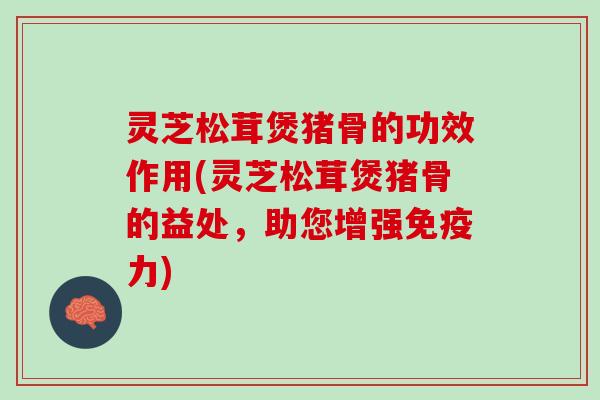 灵芝松茸煲猪骨的功效作用(灵芝松茸煲猪骨的益处，助您增强免疫力)