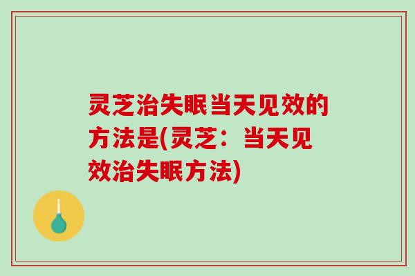 灵芝治失眠当天见效的方法是(灵芝：当天见效治失眠方法)