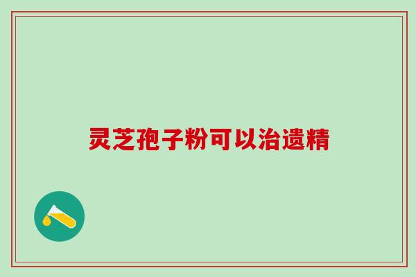 灵芝孢子粉可以治遗精