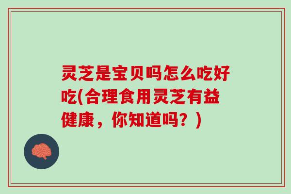 灵芝是宝贝吗怎么吃好吃(合理食用灵芝有益健康，你知道吗？)