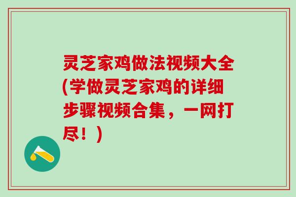 灵芝家鸡做法视频大全(学做灵芝家鸡的详细步骤视频合集，一网打尽！)