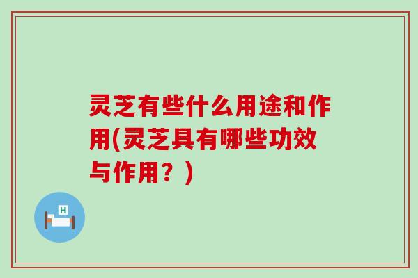 灵芝有些什么用途和作用(灵芝具有哪些功效与作用？)